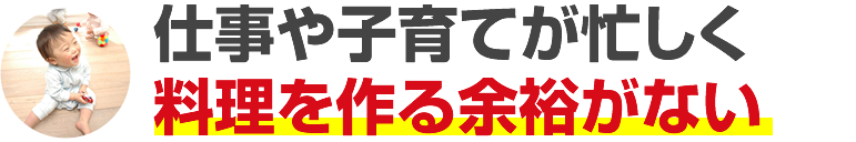 仕事や子育てが忙しく料理を作る余裕がない
